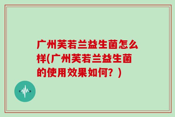广州芙若兰益生菌怎么样(广州芙若兰益生菌的使用效果如何？)