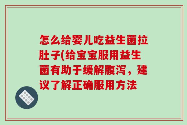 怎么给婴儿吃益生菌拉肚子(给宝宝服用益生菌有助于缓解，建议了解正确服用方法