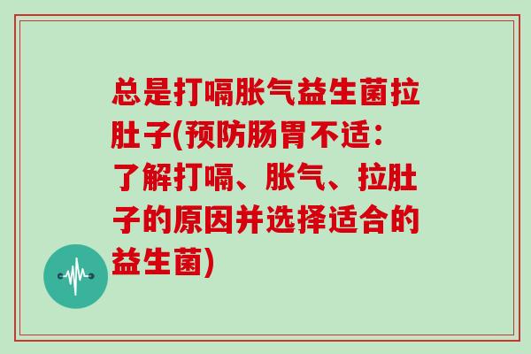 总是打嗝胀气益生菌拉肚子(预防肠胃不适：了解打嗝、胀气、拉肚子的原因并选择适合的益生菌)
