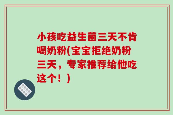 小孩吃益生菌三天不肯喝奶粉(宝宝拒绝奶粉三天，专家推荐给他吃这个！)