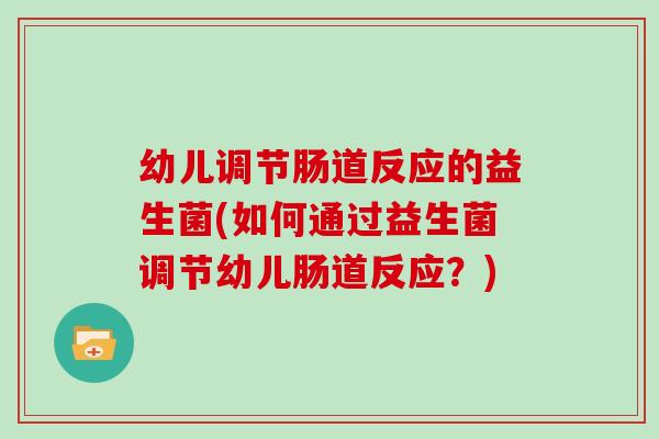 幼儿调节肠道反应的益生菌(如何通过益生菌调节幼儿肠道反应？)