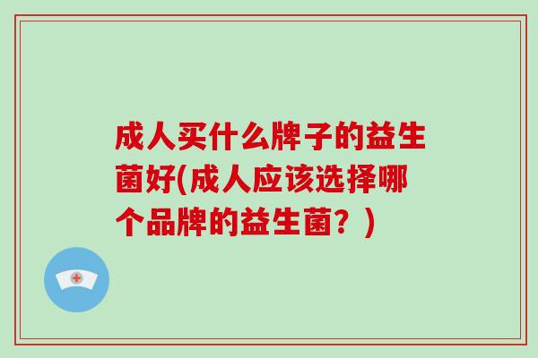 成人买什么牌子的益生菌好(成人应该选择哪个品牌的益生菌？)