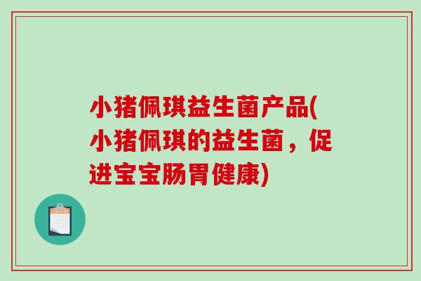 小猪佩琪益生菌产品(小猪佩琪的益生菌，促进宝宝肠胃健康)