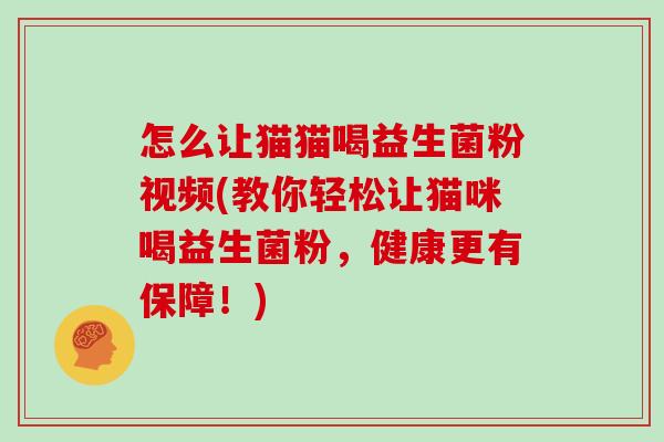 怎么让猫猫喝益生菌粉视频(教你轻松让猫咪喝益生菌粉，健康更有保障！)