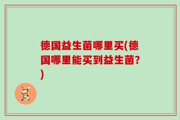 德国益生菌哪里买(德国哪里能买到益生菌？)