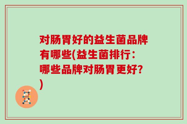 对肠胃好的益生菌品牌有哪些(益生菌排行：哪些品牌对肠胃更好？)