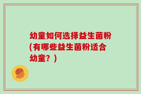 幼童如何选择益生菌粉(有哪些益生菌粉适合幼童？)