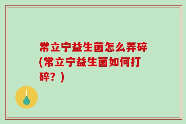 常立宁益生菌怎么弄碎(常立宁益生菌如何打碎？)