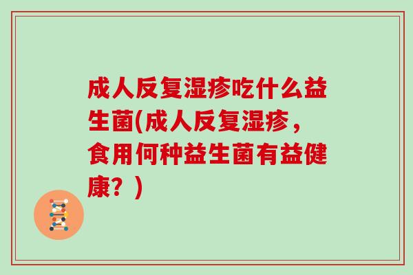 成人反复湿疹吃什么益生菌(成人反复湿疹，食用何种益生菌有益健康？)