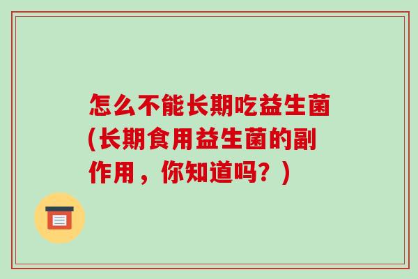 怎么不能长期吃益生菌(长期食用益生菌的副作用，你知道吗？)