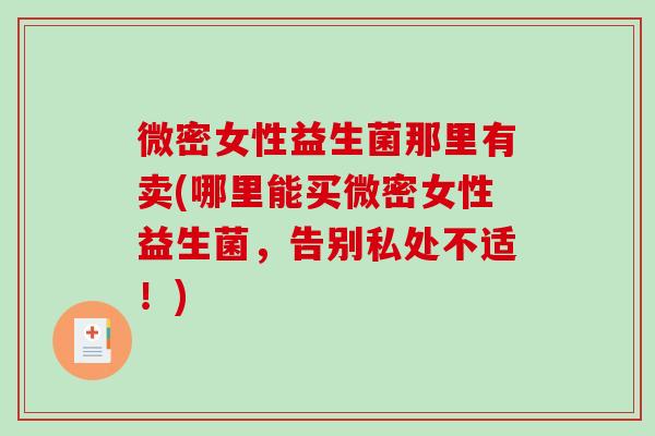 微密女性益生菌那里有卖(哪里能买微密女性益生菌，告别私处不适！)