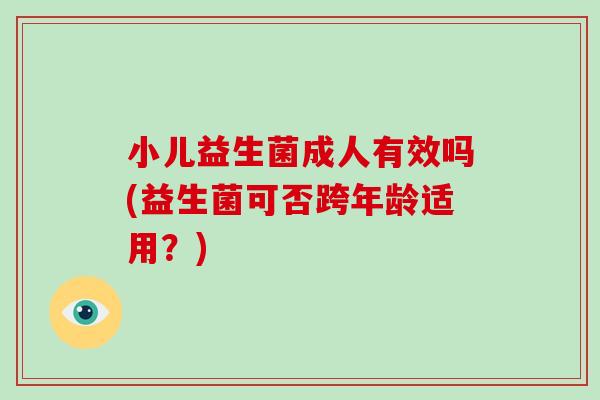 小儿益生菌成人有效吗(益生菌可否跨年龄适用？)