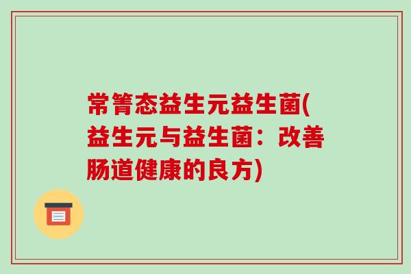 常箐态益生元益生菌(益生元与益生菌：改善肠道健康的良方)