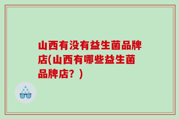 山西有没有益生菌品牌店(山西有哪些益生菌品牌店？)