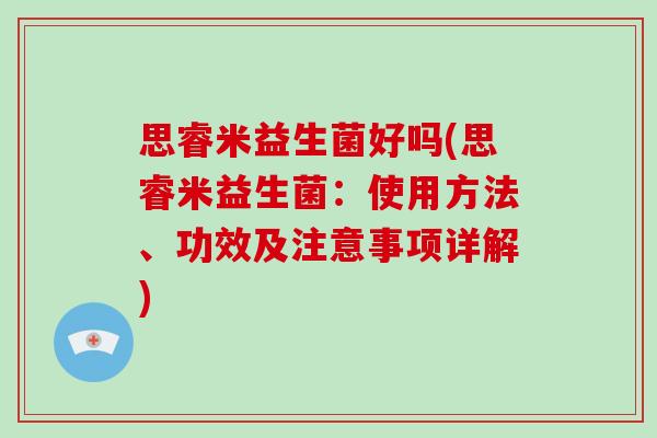 思睿米益生菌好吗(思睿米益生菌：使用方法、功效及注意事项详解)