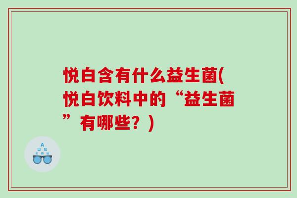 悦白含有什么益生菌(悦白饮料中的“益生菌”有哪些？)