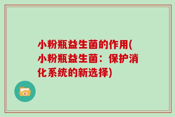小粉瓶益生菌的作用(小粉瓶益生菌：保护消化系统的新选择)