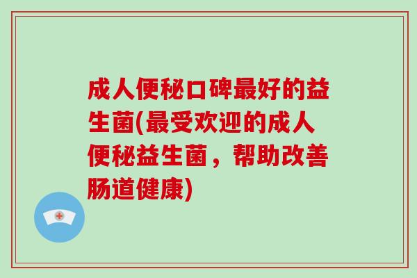 成人便秘口碑最好的益生菌(最受欢迎的成人便秘益生菌，帮助改善肠道健康)