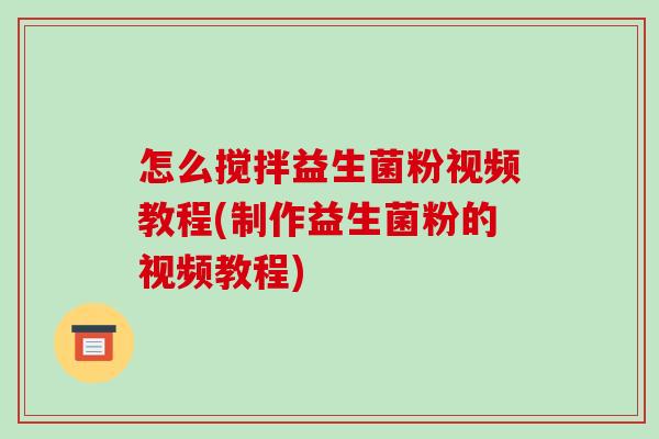 怎么搅拌益生菌粉视频教程(制作益生菌粉的视频教程)