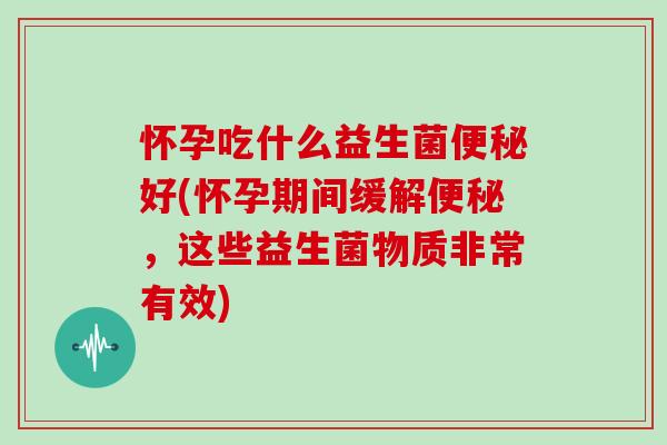 怀孕吃什么益生菌便秘好(怀孕期间缓解便秘，这些益生菌物质非常有效)
