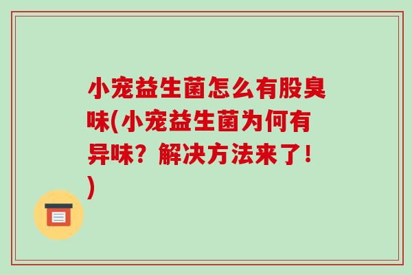 小宠益生菌怎么有股臭味(小宠益生菌为何有异味？解决方法来了！)
