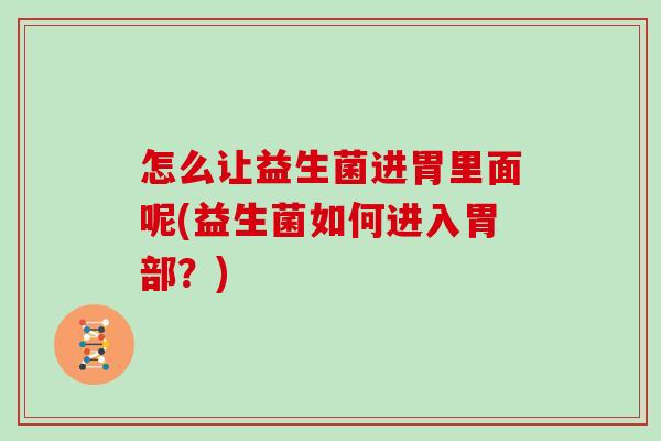 怎么让益生菌进胃里面呢(益生菌如何进入胃部？)