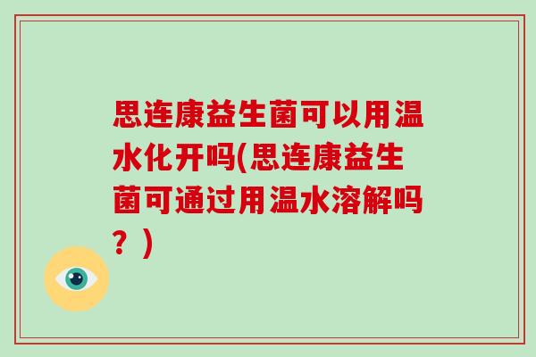 思连康益生菌可以用温水化开吗(思连康益生菌可通过用温水溶解吗？)