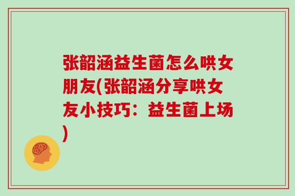 张韶涵益生菌怎么哄女朋友(张韶涵分享哄女友小技巧：益生菌上场)