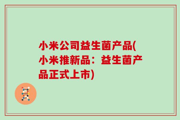 小米公司益生菌产品(小米推新品：益生菌产品正式上市)