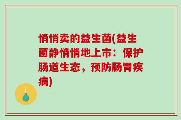 悄悄卖的益生菌(益生菌静悄悄地上市:保护肠道生态,肠胃) 悄悄卖的益生菌(益生菌静悄悄地上市:保护肠道生态,肠胃)
