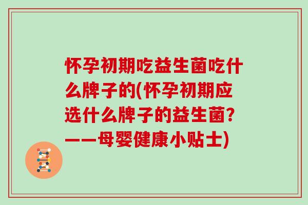 怀孕初期吃益生菌吃什么牌子的(怀孕初期应选什么牌子的益生菌？——母婴健康小贴士)