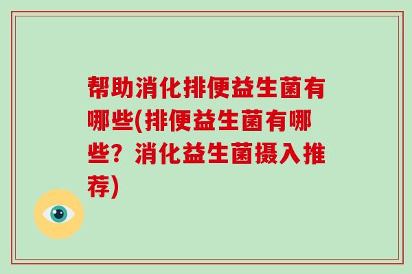 帮助消化排便益生菌有哪些(排便益生菌有哪些？消化益生菌摄入推荐)