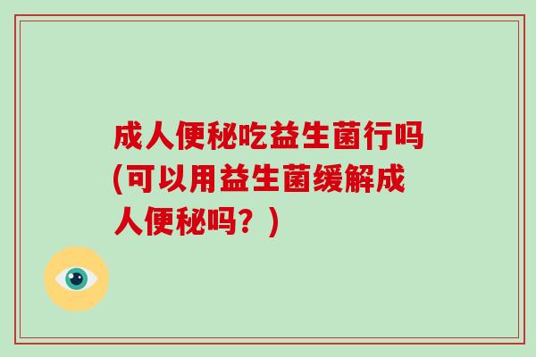 成人便秘吃益生菌行吗(可以用益生菌缓解成人便秘吗？)