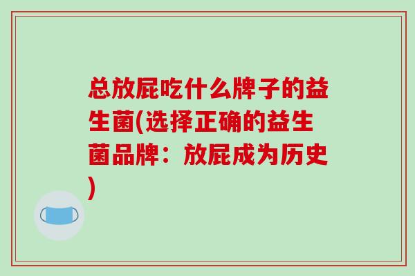 总放屁吃什么牌子的益生菌(选择正确的益生菌品牌:放屁成为历史) 总放屁吃什么牌子的益生菌(选择正确的益生菌品牌:放屁成为历史)