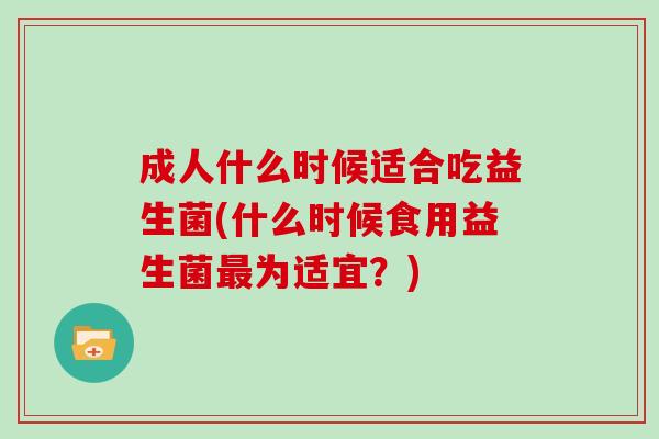 成人什么时候适合吃益生菌(什么时候食用益生菌为适宜?) 成人什么时候适合吃益生菌(什么时候食用益生菌为适宜?)
