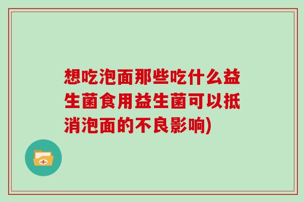 想吃泡面那些吃什么益生菌食用益生菌可以抵消泡面的不良影响) 想吃泡面那些吃什么益生菌食用益生菌可以抵消泡面的不良影响)