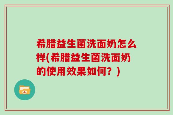 希腊益生菌洗面奶怎么样(希腊益生菌洗面奶的使用效果如何？)