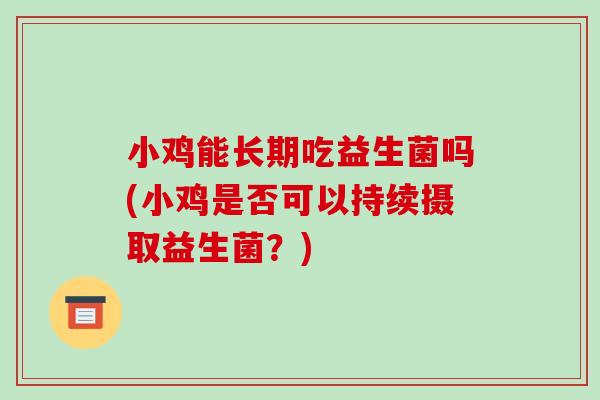 小鸡能长期吃益生菌吗(小鸡是否可以持续摄取益生菌？)
