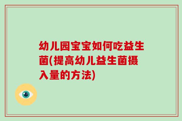 幼儿园宝宝如何吃益生菌(提高幼儿益生菌摄入量的方法)