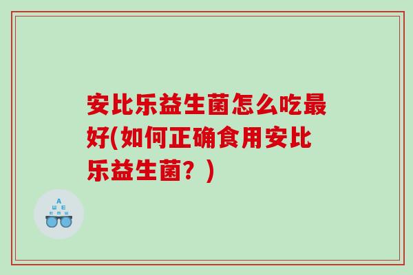 安比乐益生菌怎么吃最好(如何正确食用安比乐益生菌？)