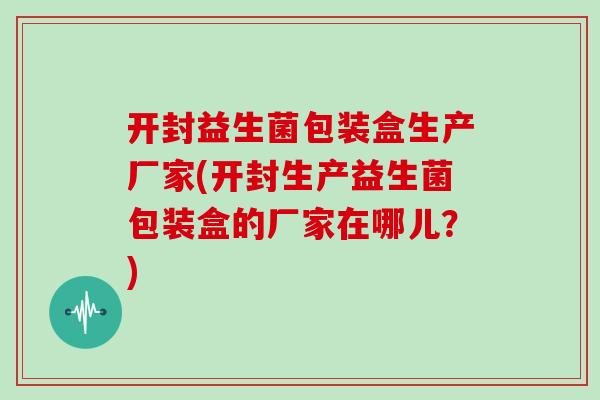 开封益生菌包装盒生产厂家(开封生产益生菌包装盒的厂家在哪儿？)