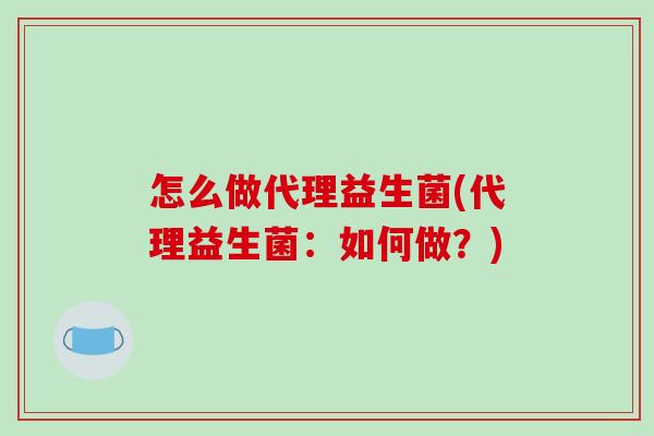怎么做代理益生菌(代理益生菌：如何做？)
