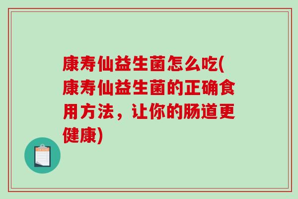 康寿仙益生菌怎么吃(康寿仙益生菌的正确食用方法，让你的肠道更健康)
