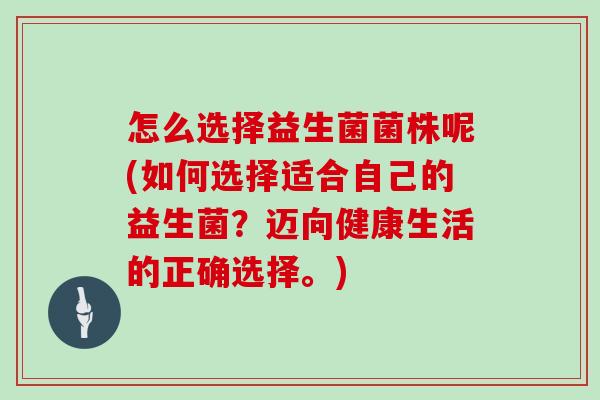 怎么选择益生菌菌株呢(如何选择适合自己的益生菌？迈向健康生活的正确选择。)