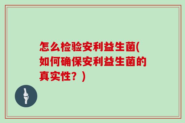 怎么检验安利益生菌(如何确保安利益生菌的真实性？)