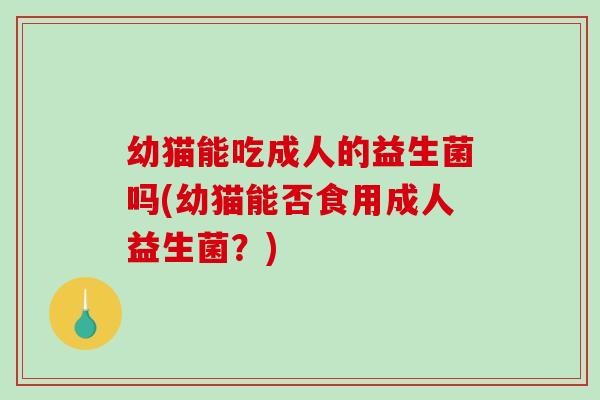 幼猫能吃成人的益生菌吗(幼猫能否食用成人益生菌？)