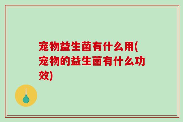 宠物益生菌有什么用(宠物的益生菌有什么功效)