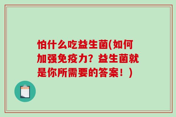 怕什么吃益生菌(如何加强力?益生菌就是你所需要的答案!) 怕什么吃益生菌(如何加强力?益生菌就是你所需要的答案!)