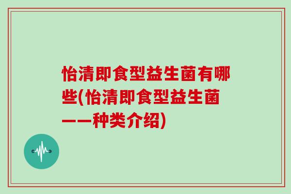 怡清即食型益生菌有哪些(怡清即食型益生菌——种类介绍)