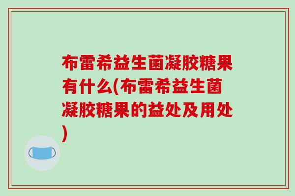 布雷希益生菌凝胶糖果有什么(布雷希益生菌凝胶糖果的益处及用处) 布雷希益生菌凝胶糖果有什么(布雷希益生菌凝胶糖果的益处及用处)
